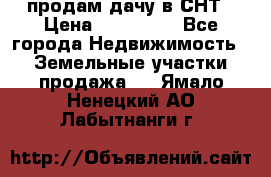 продам дачу в СНТ › Цена ­ 500 000 - Все города Недвижимость » Земельные участки продажа   . Ямало-Ненецкий АО,Лабытнанги г.